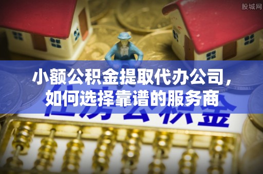 蔚县小额公积金提取代办公司，如何选择靠谱的服务商