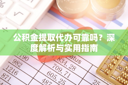 蔚县公积金提取代办可靠吗？深度解析与实用指南