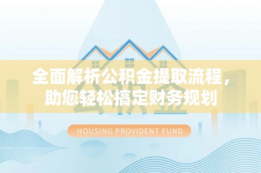 蔚县全面解析公积金提取流程，助您轻松搞定财务规划