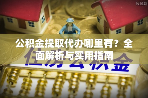蔚县公积金提取代办哪里有？全面解析与实用指南