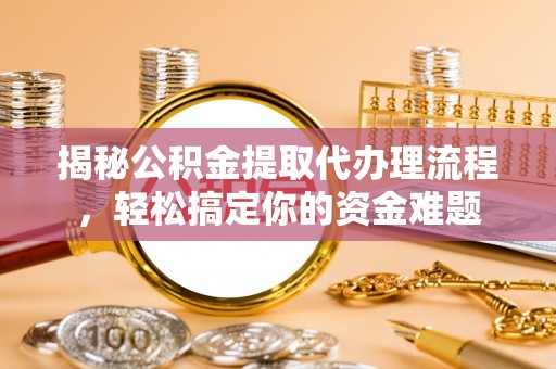 蔚县揭秘公积金提取代办理流程，轻松搞定你的资金难题