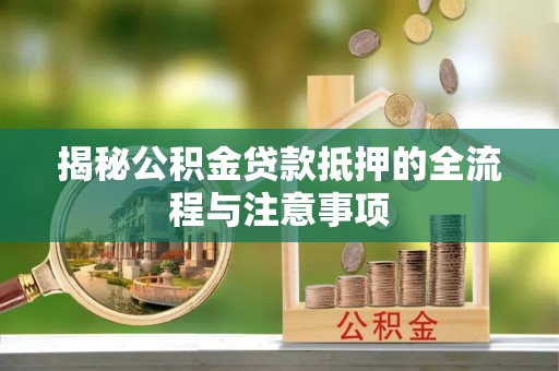 蔚县揭秘公积金贷款抵押的全流程与注意事项