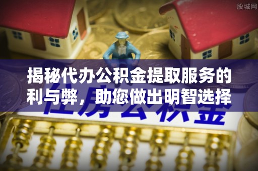 蔚县揭秘代办公积金提取服务的利与弊，助您做出明智选择