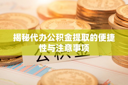 蔚县揭秘代办公积金提取的便捷性与注意事项