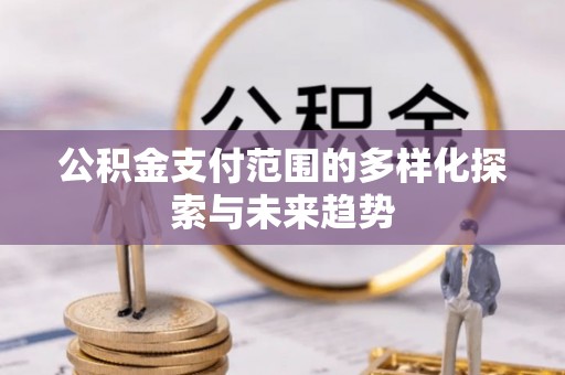蔚县公积金支付范围的多样化探索与未来趋势