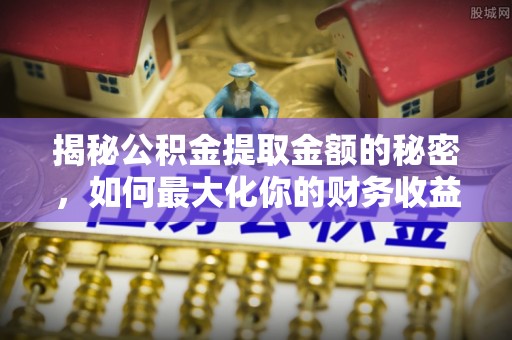 蔚县揭秘公积金提取金额的秘密，如何最大化你的财务收益