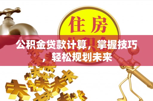 蔚县公积金贷款计算，掌握技巧，轻松规划未来