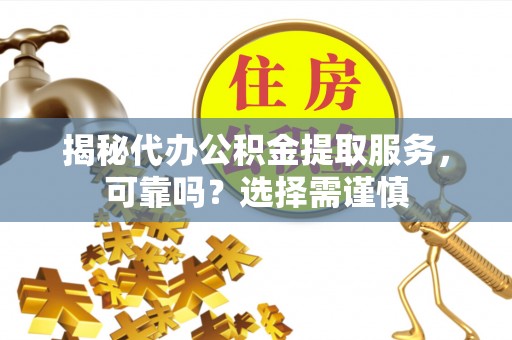 蔚县揭秘代办公积金提取服务，可靠吗？选择需谨慎