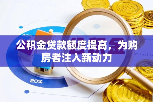 蔚县公积金贷款额度提高，为购房者注入新动力