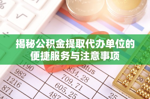 蔚县揭秘公积金提取代办单位的便捷服务与注意事项