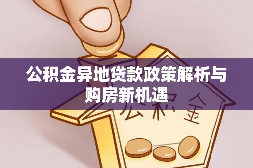 蔚县公积金异地贷款政策解析与购房新机遇