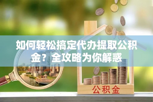 蔚县如何轻松搞定代办提取公积金？全攻略为你解惑
