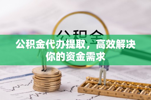 蔚县公积金代办提取，高效解决你的资金需求