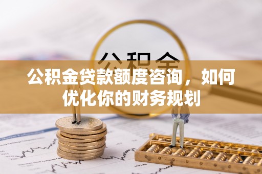 蔚县公积金贷款额度咨询，如何优化你的财务规划