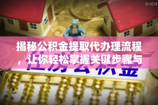 蔚县揭秘公积金提取代办理流程，让你轻松掌握关键步骤与注意事项