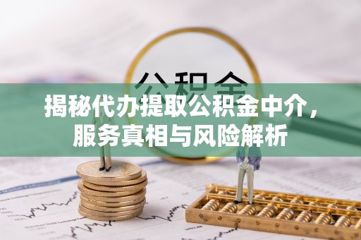 蔚县揭秘代办提取公积金中介，服务真相与风险解析
