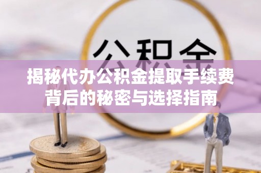 蔚县揭秘代办公积金提取手续费背后的秘密与选择指南