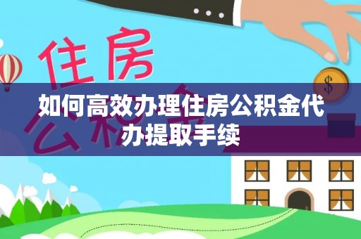 蔚县如何高效办理住房公积金代办提取手续