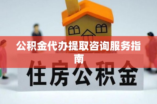 蔚县公积金代办提取咨询服务指南