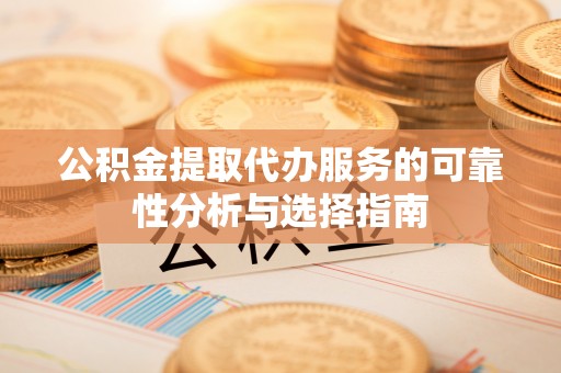 蔚县公积金提取代办服务的可靠性分析与选择指南