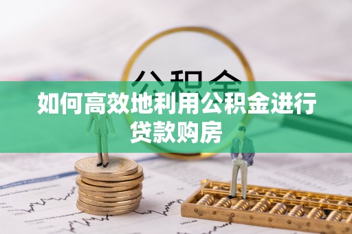 蔚县如何高效地利用公积金进行贷款购房