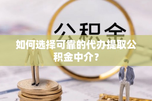蔚县如何选择可靠的代办提取公积金中介？