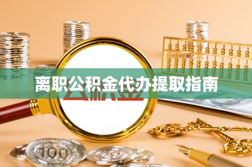 蔚县离职公积金代办提取指南