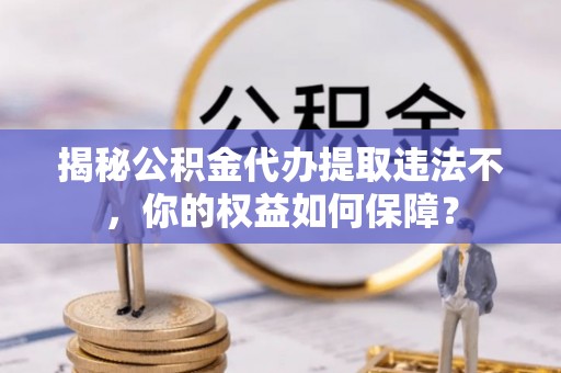 蔚县揭秘公积金代办提取违法不，你的权益如何保障？